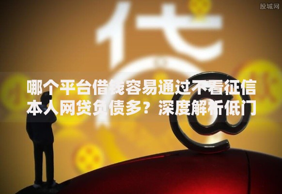 哪个平台借钱容易通过不看征信本人网贷负债多？深度解析低门槛贷款渠道
