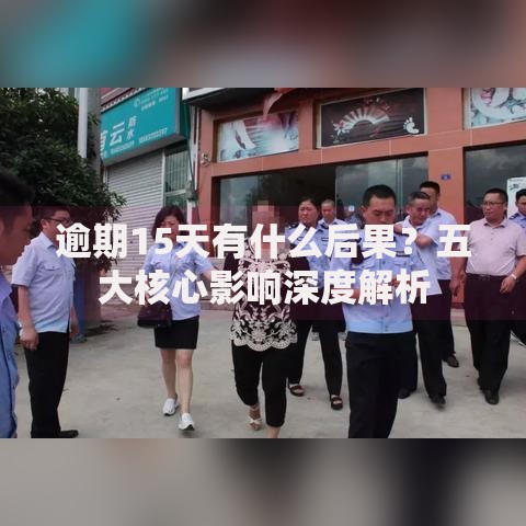 逾期15天有什么后果？五大核心影响深度解析