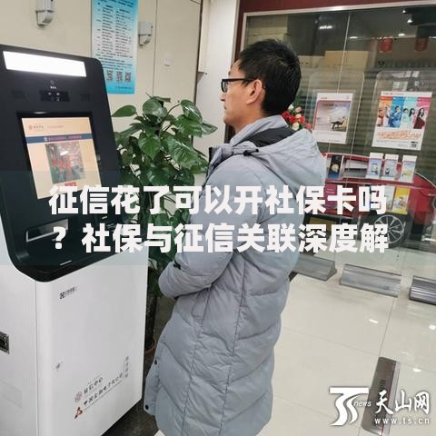征信花了可以开社保卡吗？社保与征信关联深度解析