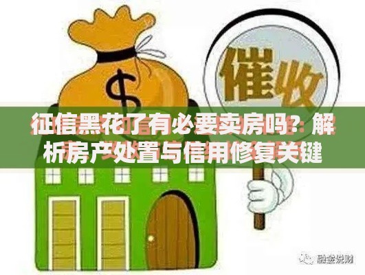 征信黑花了有必要卖房吗？解析房产处置与信用修复关键策略