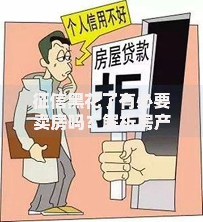 征信黑花了有必要卖房吗？解析房产处置与信用修复关键策略
