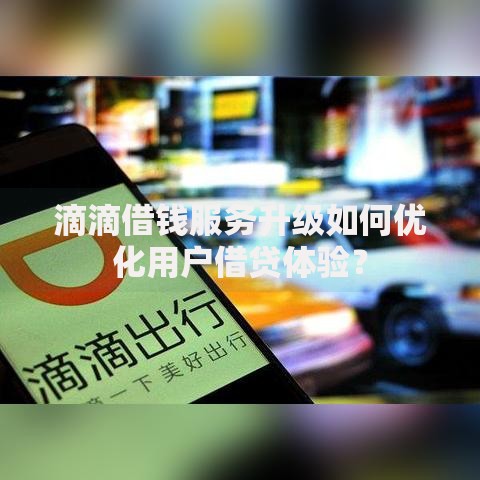 滴滴借钱服务升级如何优化用户借贷体验? 滴滴借钱服务升级如何优化用户借贷体验?