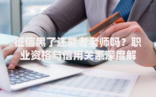 征信黑了还能考老师吗？职业资格与信用关系深度解析