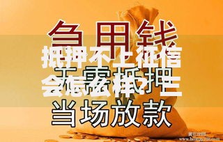 抵押不上征信会怎么样？三大核心影响深度解析