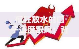 疯狂放水的口子速度跟风：背后隐藏哪些风险与机遇？