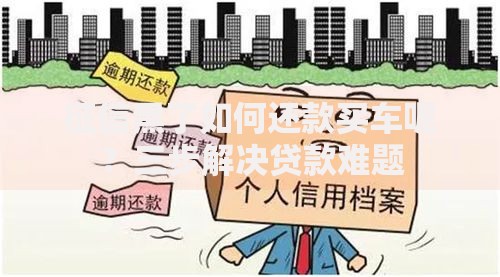 征信黑了如何还款买车呢？三步解决贷款难题