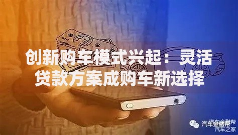 创新购车模式兴起：灵活贷款方案成购车新选择