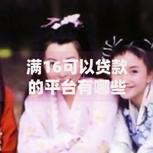 满16可以贷款的平台有哪些合法选择？