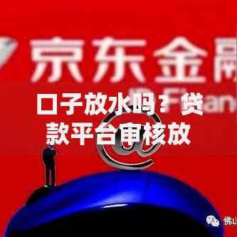 口子放水吗？贷款平台审核放宽真相解析