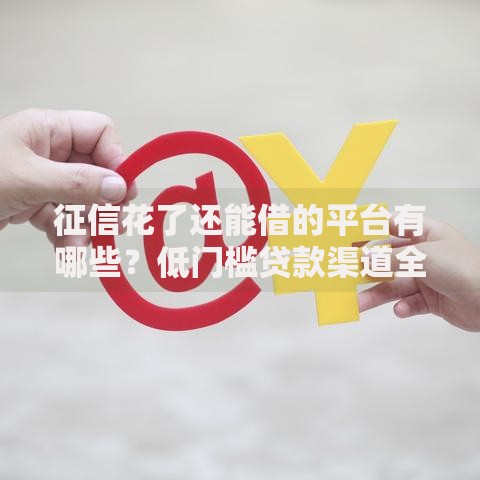征信花了还能借的平台有哪些？低门槛贷款渠道全解析