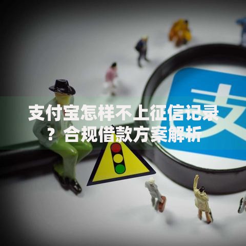 支付宝怎样不上征信记录？合规借款方案解析