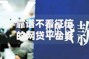 靠谱不看征信的网贷平台崭露头角：新型借贷模式如何重塑市场格局？