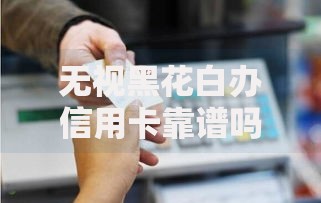 无视黑花白办信用卡靠谱吗 深度风险解析与防骗指南