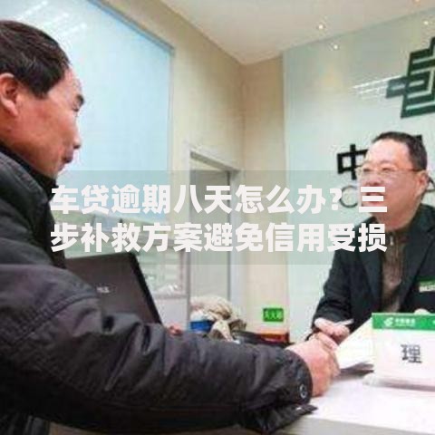 车贷逾期八天怎么办？三步补救方案避免信用受损
