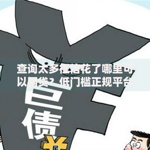 查询太多征信花了哪里可以网贷？低门槛正规平台推荐