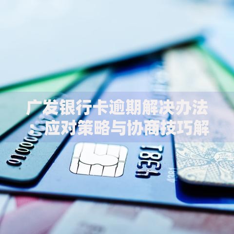 广发银行卡逾期解决办法：应对策略与协商技巧解析