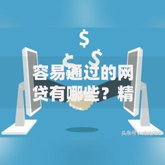 容易通过的网贷有哪些？精选平台推荐及申请技巧