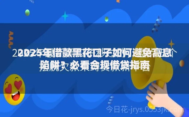 2025年借款黑花口子如何避免高息陷阱？必看合规借贷指南