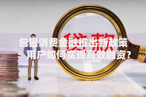 包银消费金融推出新政策：用户如何实现高效融资？