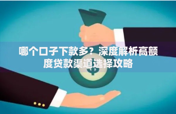 哪个口子下款多？深度解析高额度贷款渠道选择攻略