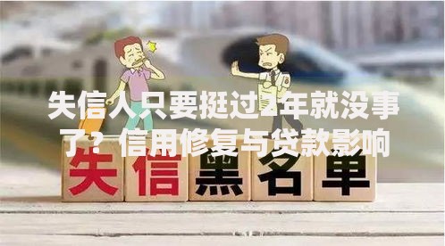 失信人只要挺过2年就没事了？信用修复与贷款影响深度解析