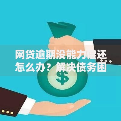 网贷逾期没能力偿还怎么办？解决债务困境全解析