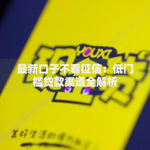 最新口子不看征信：低门槛贷款渠道全解析