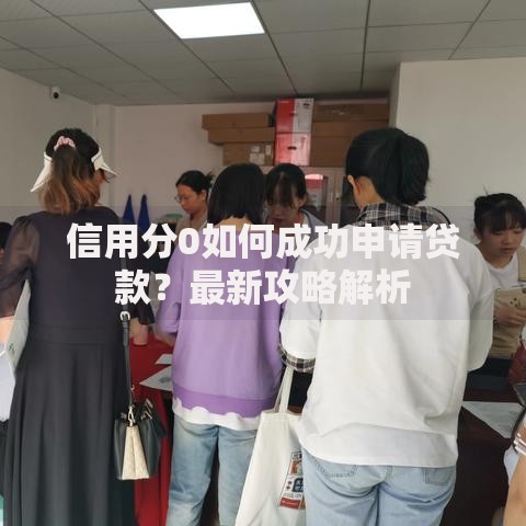 信用分0如何成功申请贷款？最新攻略解析