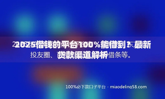 2025借钱的平台100%能借到？最新贷款渠道解析