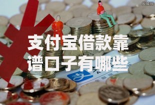 支付宝借款靠谱口子有哪些？全面解析正规渠道与避坑指南