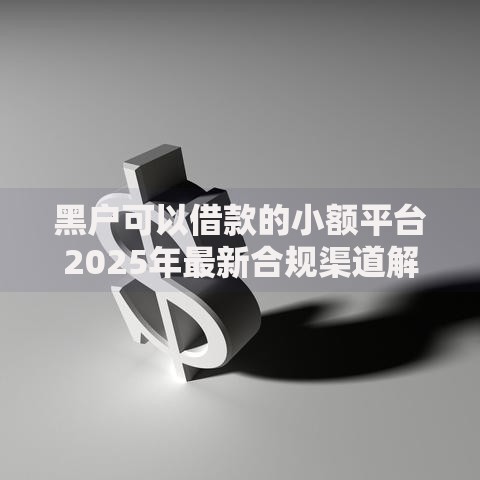 黑户可以借款的小额平台2025年最新合规渠道解析