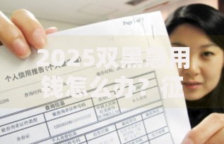 2025双黑急用钱怎么办？征信不良贷款解决方案一览