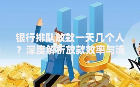 银行排队放款一天几个人？深度解析放款效率与流程