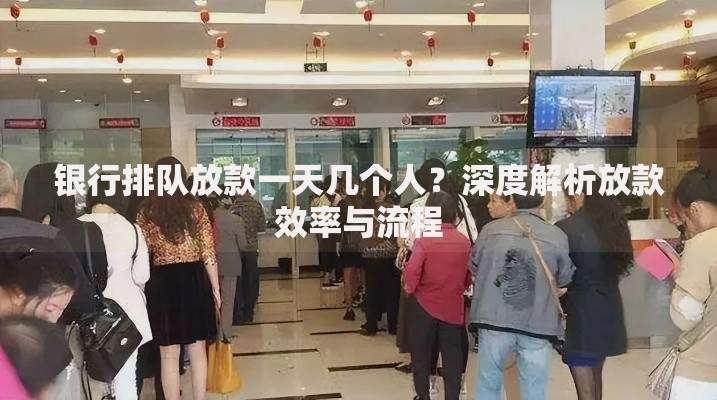 银行排队放款一天几个人？深度解析放款效率与流程