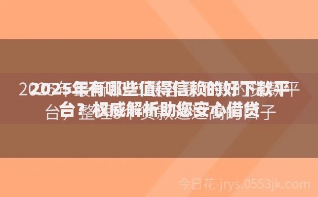 2025年有哪些值得信赖的好下款平台？权威解析助您安心借贷
