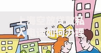 上海空放贷款私人电话如何办理?正规渠道与风险防范指南 上海空放贷款私人电话如何办理?正规渠道与风险防范指南