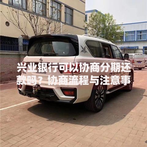 兴业银行可以协商分期还款吗?协商流程与注意事项解析 兴业银行可以协商分期还款吗?协商流程与注意事项解析