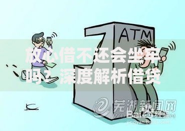 放心借不还会坐牢吗?深度解析借贷纠纷法律后果 放心借不还会坐牢吗?深度解析借贷纠纷法律后果