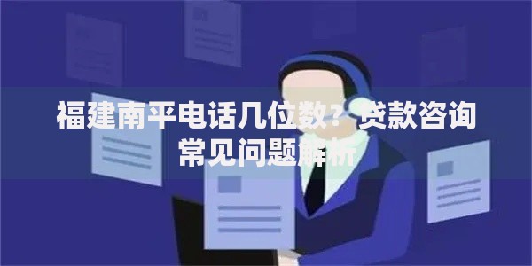 福建南平电话几位数？贷款咨询常见问题解析