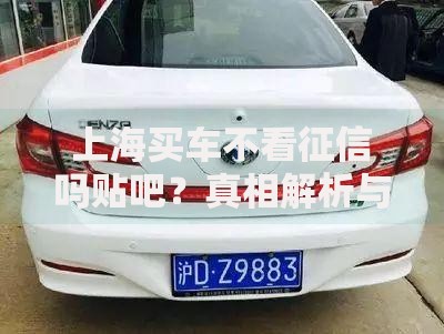 上海买车不看征信吗贴吧？真相解析与贷款避坑指南