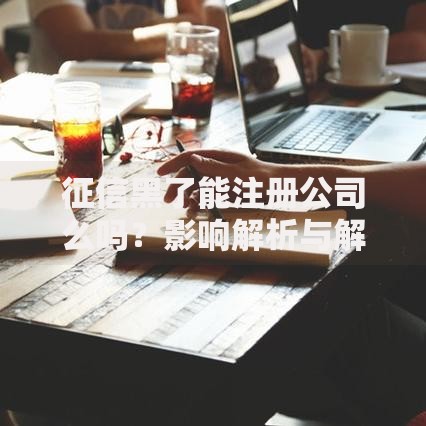 征信黑了能注册公司么吗？影响解析与解决方案