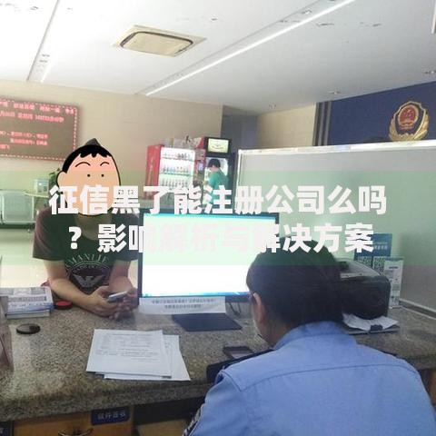 征信黑了能注册公司么吗？影响解析与解决方案