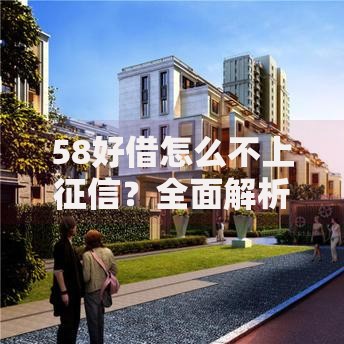 58好借怎么不上征信？全面解析平台审核机制与征信影响