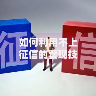 如何利用不上征信的套现技术实现资金周转