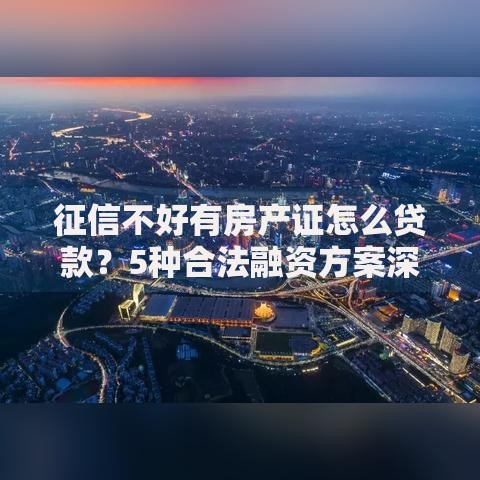 征信不好有房产证怎么贷款？5种合法融资方案深度解析