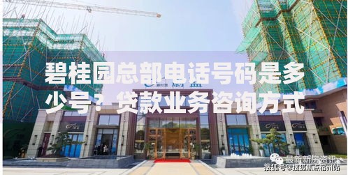 碧桂园总部电话号码是多少号？贷款业务咨询方式详解