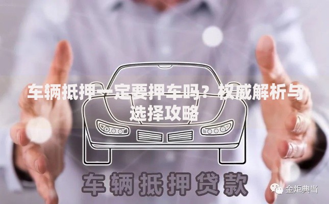车辆抵押一定要押车吗？权威解析与选择攻略
