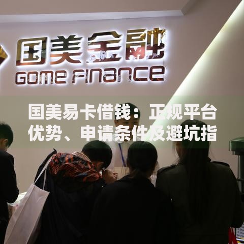 国美易卡借钱:正规平台优势、申请条件及避坑指南 国美易卡借钱:正规平台优势、申请条件及避坑指南