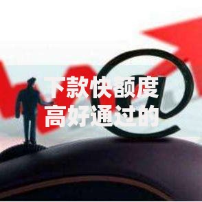 下款快额度高好通过的贷款有哪些优势及申请条件