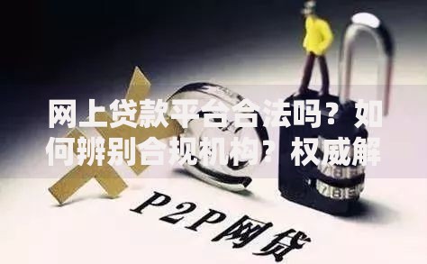 网上贷款平台合法吗？如何辨别合规机构？权威解读网贷风险与安全策略